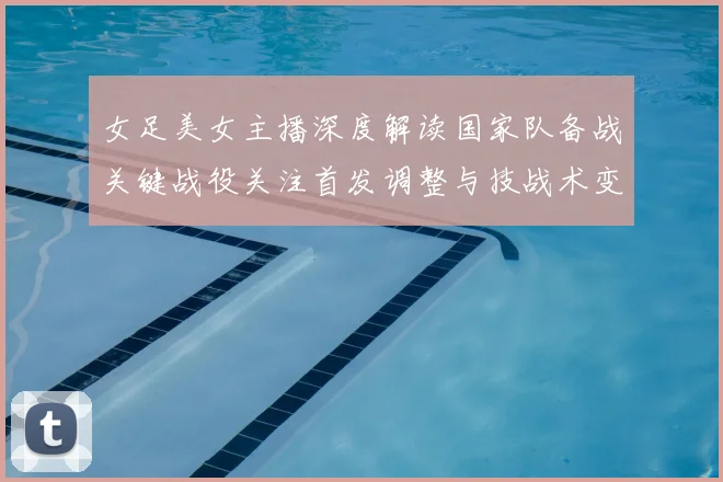 女足美女主播深度解读国家队备战关键战役关注首发调整与技战术变化